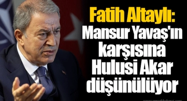 Fatih Altaylı: Mansur Yavaş'ın karşısına Hulusi Akar düşünülüyor