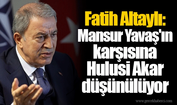 Fatih Altaylı: Mansur Yavaş'ın karşısına Hulusi Akar düşünülüyor