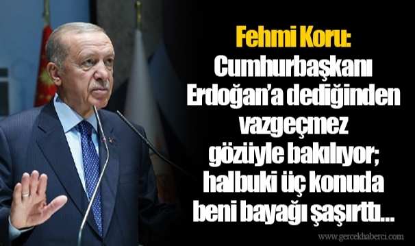 Fehmi Koru: Cumhurbaşkanı Erdoğan’a dediğinden vazgeçmez gözüyle bakılıyor; halbuki üç konuda beni bayağı şaşırttı…
