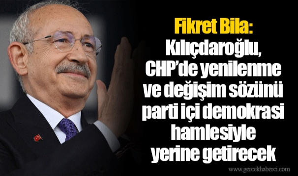 Fikret Bila: Kılıçdaroğlu, CHP’de yenilenme ve değişim sözünü parti içi demokrasi hamlesiyle yerine getirecek