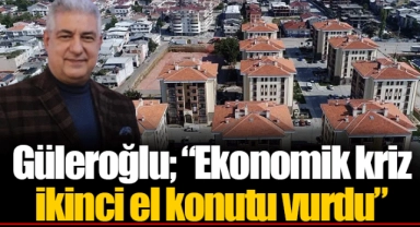 Güleroğlu; “Ekonomik kriz ikinci el konutu vurdu”