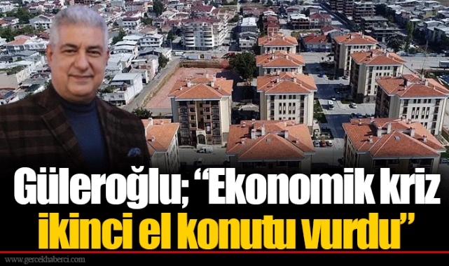 Güleroğlu; “Ekonomik kriz ikinci el konutu vurdu”