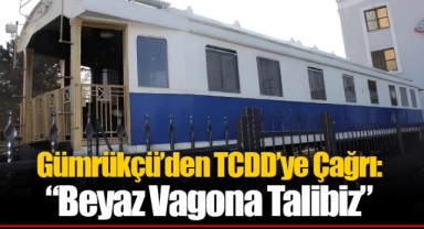 Gümrükçü’den TCDD’ye Çağrı: “Beyaz Vagona Talibiz”
