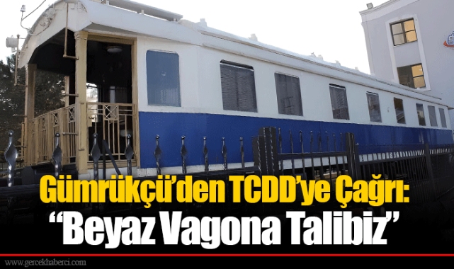 Gümrükçü’den TCDD’ye Çağrı: “Beyaz Vagona Talibiz”