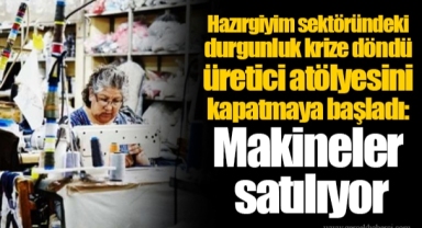Hazırgiyim sektöründeki durgunluk krize döndü üretici atölyesini kapatmaya başladı: Makineler satılıyor