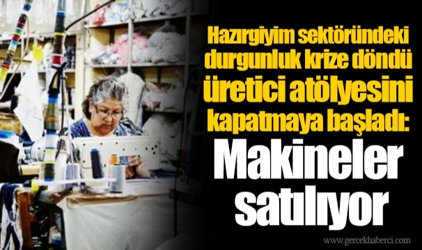 Hazırgiyim sektöründeki durgunluk krize döndü üretici atölyesini kapatmaya başladı: Makineler satılıyor