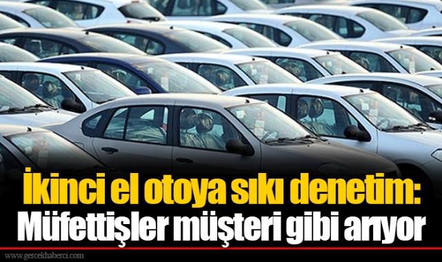 İkinci el otoya sıkı denetim: Müfettişler müşteri gibi arıyor