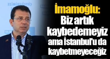 İmamoğlu: Biz artık kaybedemeyiz ama İstanbul'u da kaybetmeyeceğiz
