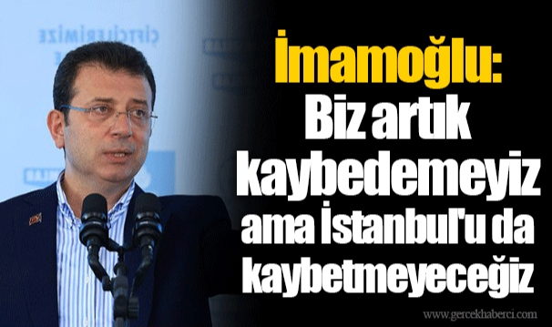 İmamoğlu: Biz artık kaybedemeyiz ama İstanbul'u da kaybetmeyeceğiz