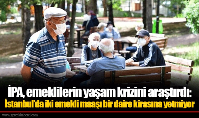 İPA, emeklilerin yaşam krizini araştırdı: İstanbul’da iki emekli maaşı bir daire kirasına yetmiyor