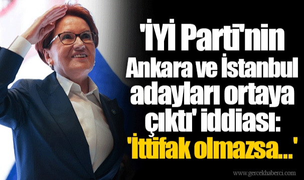 'İYİ Parti'nin Ankara ve İstanbul adayları ortaya çıktı' iddiası: 'İttifak olmazsa...'