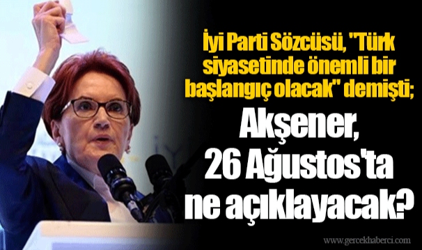 İyi Parti Sözcüsü, "Türk siyasetinde önemli bir başlangıç olacak" demişti; Akşener, 26 Ağustos'ta ne açıklayacak?