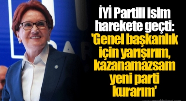İYİ Partili isim harekete geçti: 'Genel başkanlık için yarışırım, kazanamazsam yeni parti kurarım'