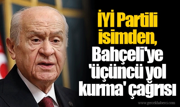 İYİ Partili isimden, Bahçeli'ye 'üçüncü yol kurma' çağrısı