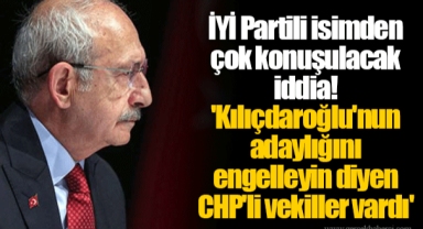 İYİ Partili isimden çok konuşulacak iddia! 'Kılıçdaroğlu'nun adaylığını engelleyin diyen CHP'li vekiller vardı'