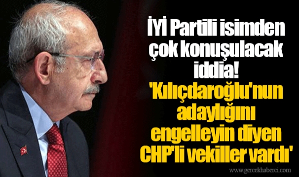 İYİ Partili isimden çok konuşulacak iddia!  'Kılıçdaroğlu'nun adaylığını engelleyin diyen CHP'li vekiller vardı'