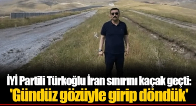 İYİ Partili Türkoğlu İran sınırını kaçak geçti: 'Gündüz gözüyle girip döndük'