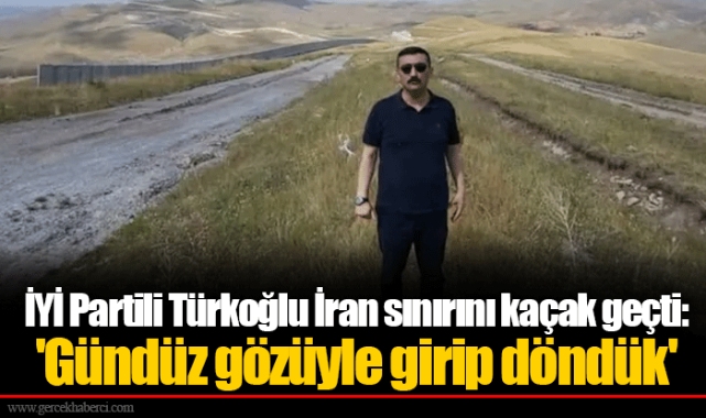 İYİ Partili Türkoğlu İran sınırını kaçak geçti: 'Gündüz gözüyle girip döndük'