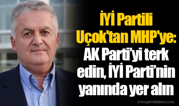 İYİ Partili Uçok'tan MHP'ye: AK Parti’yi terk edin, İYİ Parti’nin yanında yer alın