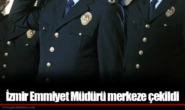 İzmir Emmiyet Müdürü merkeze çekildi