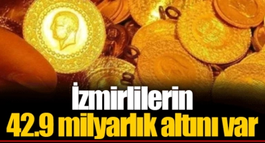 İzmirlilerin 42.9 milyarlık altını var