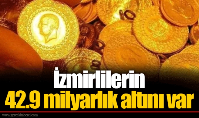 İzmirlilerin 42.9 milyarlık altını var