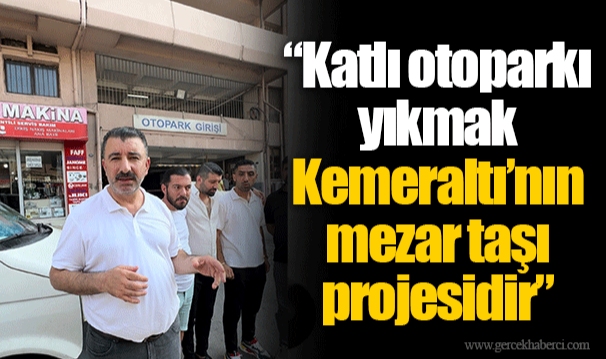 “Katlı otoparkı yıkmak Kemeraltı’nın mezar taşı projesidir”