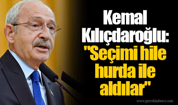 Kemal Kılıçdaroğlu: "Seçimi hile hurda ile aldılar"