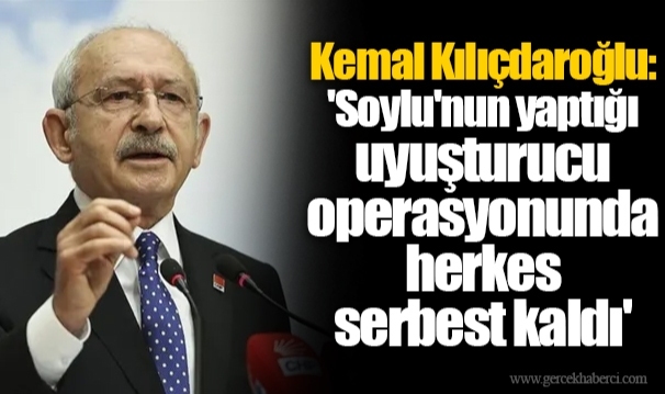 Kemal Kılıçdaroğlu: 'Soylu'nun yaptığı uyuşturucu operasyonunda herkes serbest kaldı'
