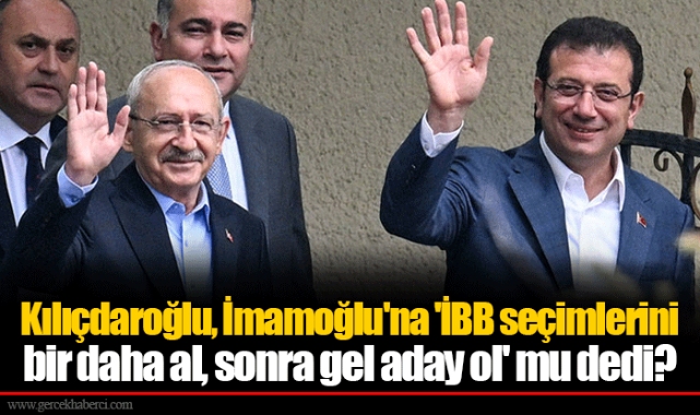 Kılıçdaroğlu, İmamoğlu'na 'İBB seçimlerini bir daha al, sonra gel aday ol' mu dedi?