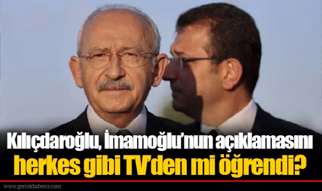 Kılıçdaroğlu, İmamoğlu’nun açıklamasını herkes gibi TV’den mi öğrendi?