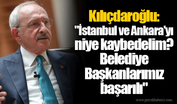 Kılıçdaroğlu: "İstanbul ve Ankara'yı niye kaybedelim? Belediye Başkanlarımız başarılı"