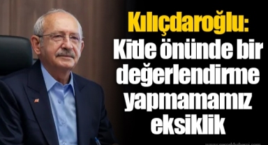 Kılıçdaroğlu: Kitle önünde bir değerlendirme yapmamamız eksiklik