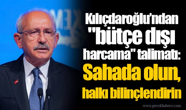 Kılıçdaroğlu’ndan "bütçe dışı harcama" talimatı: Sahada olun, halkı bilinçlendirin