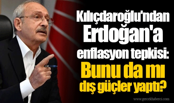 Kılıçdaroğlu'ndan Erdoğan'a enflasyon tepkisi: Bunu da mı dış güçler yaptı?
