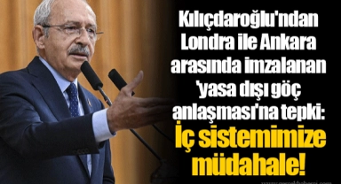 Kılıçdaroğlu'ndan Londra ile Ankara arasında imzalanan 'yasa dışı göç anlaşması'na tepki: İç sistemimize müdahale!