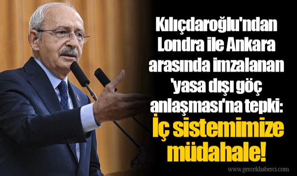 Kılıçdaroğlu'ndan Londra ile Ankara arasında imzalanan 'yasa dışı göç anlaşması'na tepki: İç sistemimize müdahale!