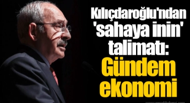 Kılıçdaroğlu'ndan 'sahaya inin' talimatı: Gündem ekonomi