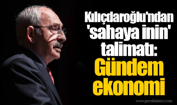 Kılıçdaroğlu'ndan 'sahaya inin' talimatı: Gündem ekonomi