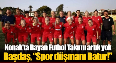 Konak’ta Bayan Futbol Takımı artık yok  Başdaş, “Spor düşmanı Batur!”