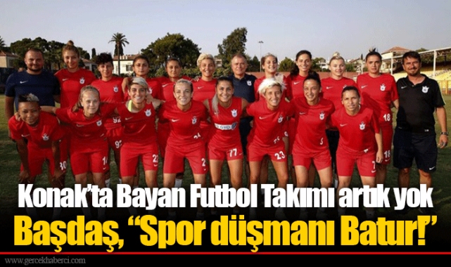 Konak’ta Bayan Futbol Takımı artık yok  Başdaş, “Spor düşmanı Batur!”
