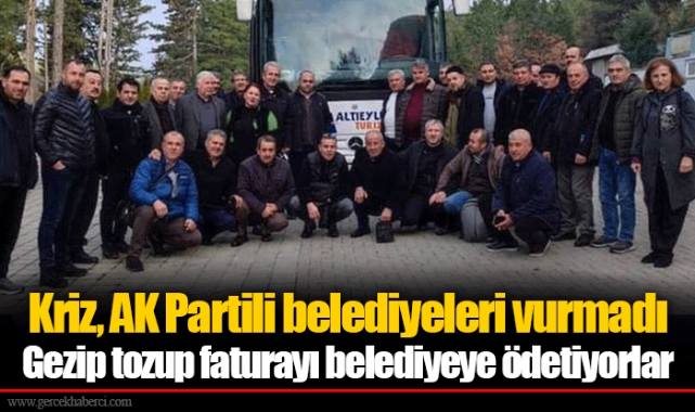 Kriz, AK Partili belediyeleri vurmadı Gezip tozup faturayı belediyeye ödetiyorlar