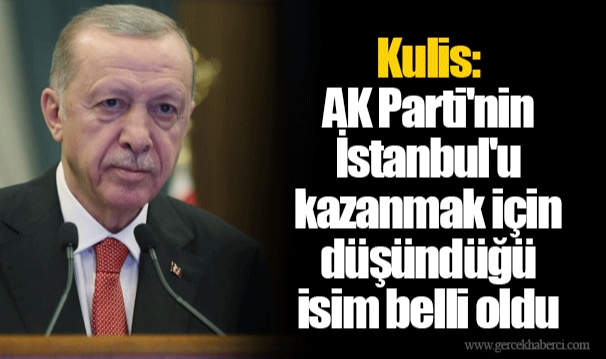 Kulis: AK Parti'nin İstanbul'u kazanmak için düşündüğü isim belli oldu