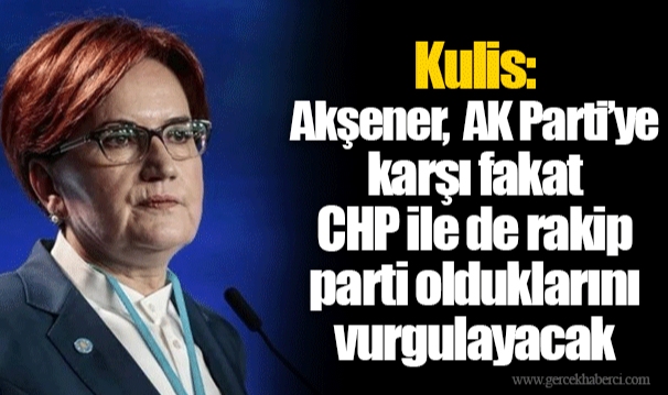 Kulis: Akşener, AK Parti’ye karşı fakat CHP ile de rakip parti olduklarını vurgulayacak