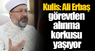 Kulis: Ali Erbaş görevden alınma korkusu yaşıyor