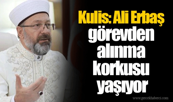 Kulis: Ali Erbaş görevden alınma korkusu yaşıyor