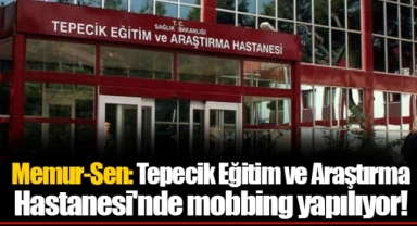 Memur-Sen: Tepecik Eğitim ve Araştırma Hastanesi'nde mobbing yapılıyor!