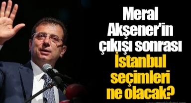 Meral Akşener'in çıkışı sonrası İstanbul seçimleri ne olacak?