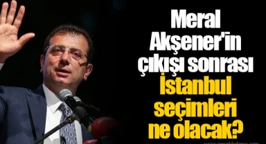 Meral Akşener'in çıkışı sonrası İstanbul seçimleri ne olacak?