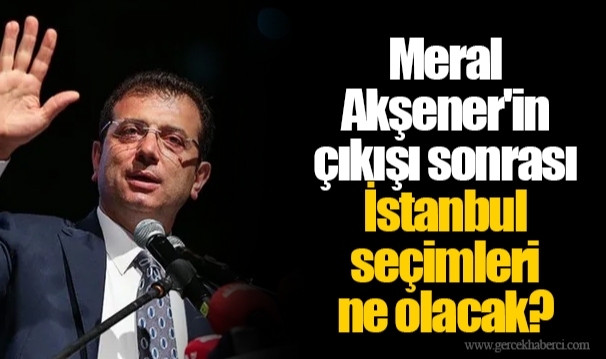 Meral Akşener'in çıkışı sonrası İstanbul seçimleri ne olacak?